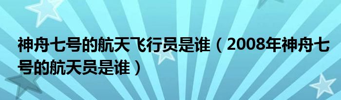 神舟七號的航天飛行員是誰（2008年神舟七號的航天員是誰）