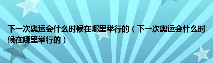 下一次奧運(yùn)會(huì)什么時(shí)候在哪里舉行的（下一次奧運(yùn)會(huì)什么時(shí)候在哪里舉行的）