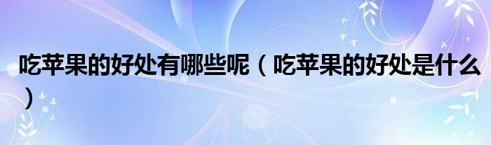 吃蘋果的好處有哪些呢（吃蘋果的好處是什么）
