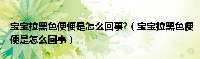 寶寶拉黑色便便是怎么回事?（寶寶拉黑色便便是怎么回事）