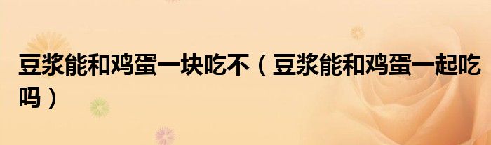 豆?jié){能和雞蛋一塊吃不（豆?jié){能和雞蛋一起吃嗎）