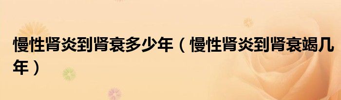 慢性腎炎到腎衰多少年（慢性腎炎到腎衰竭幾年）