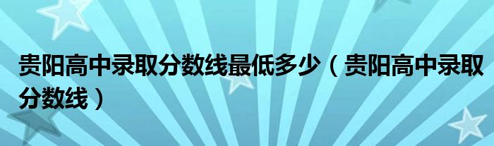 貴陽(yáng)高中錄取分?jǐn)?shù)線最低多少（貴陽(yáng)高中錄取分?jǐn)?shù)線）