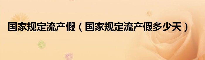 國家規(guī)定流產(chǎn)假（國家規(guī)定流產(chǎn)假多少天）