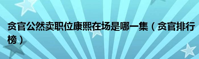 貪官公然賣職位康熙在場是哪一集（貪官排行榜）