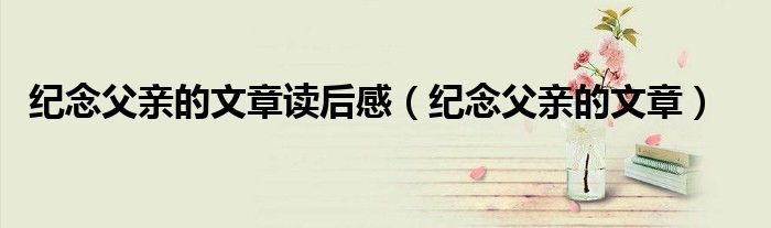 紀(jì)念父親的文章讀后感（紀(jì)念父親的文章）