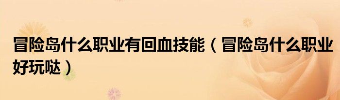 冒險(xiǎn)島什么職業(yè)有回血技能(冒險(xiǎn)島什么職業(yè)好玩噠)