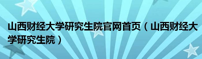 山西財經(jīng)大學研究生院官網(wǎng)首頁（山西財經(jīng)大學研究生院）