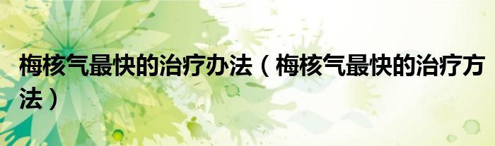 梅核氣最快的治療辦法（梅核氣最快的治療方法）