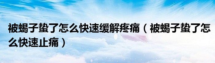 被蝎子蟄了怎么快速緩解疼痛（被蝎子蟄了怎么快速止痛）