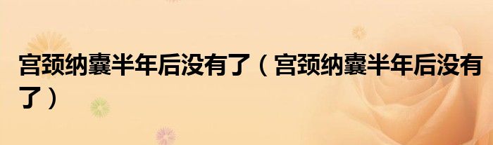 宮頸納囊半年后沒有了(宮頸納囊半年后沒有了)