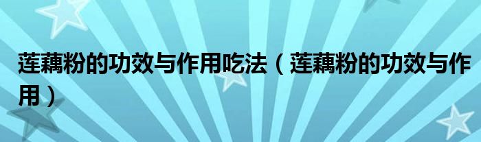 蓮藕粉的功效與作用吃法(蓮藕粉的功效與作用)