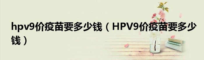 hpv9價疫苗要多少錢（HPV9價疫苗要多少錢）