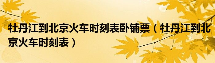 牡丹江到北京火車時刻表臥鋪票（牡丹江到北京火車時刻表）