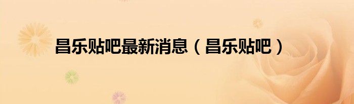 昌樂貼吧最新消息（昌樂貼吧）