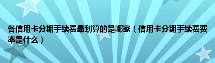 各信用卡分期手續(xù)費最劃算的是哪家（信用卡分期手續(xù)費費率是什么）