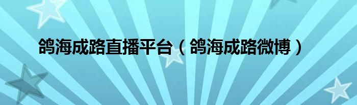 鴿海成路直播平臺（鴿海成路微博）