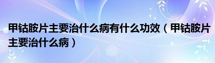 甲鈷胺片主要治什么病有什么功效（甲鈷胺片主要治什么病）