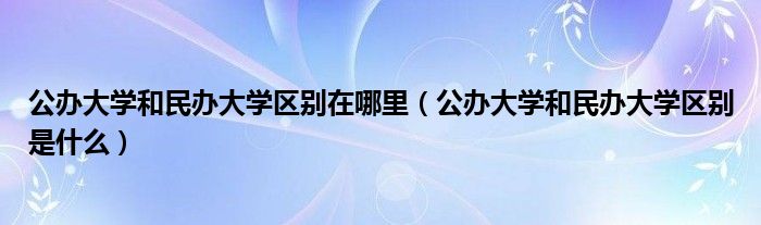 公辦大學(xué)和民辦大學(xué)區(qū)別在哪里(公辦大學(xué)和民辦大學(xué)區(qū)別是什么)