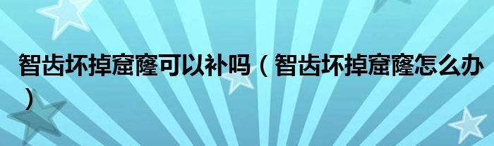 智齒壞掉窟窿可以補嗎（智齒壞掉窟窿怎么辦）
