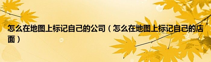 怎么在地圖上標(biāo)記自己的公司（怎么在地圖上標(biāo)記自己的店面）