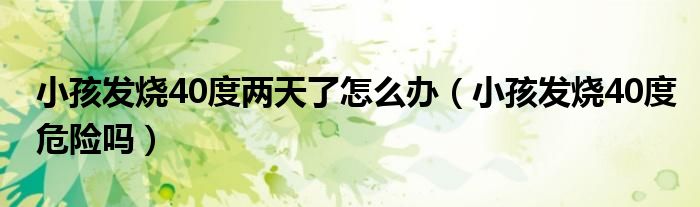 小孩發(fā)燒40度兩天了怎么辦（小孩發(fā)燒40度危險嗎）