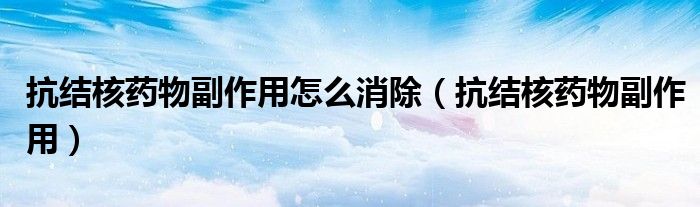 抗結(jié)核藥物副作用怎么消除（抗結(jié)核藥物副作用）