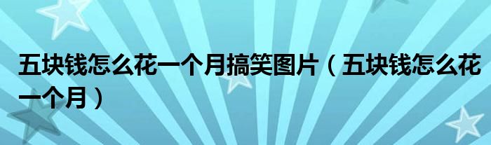 五塊錢怎么花一個(gè)月搞笑圖片(五塊錢怎么花一個(gè)月)