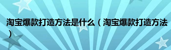 淘寶爆款打造方法是什么（淘寶爆款打造方法）