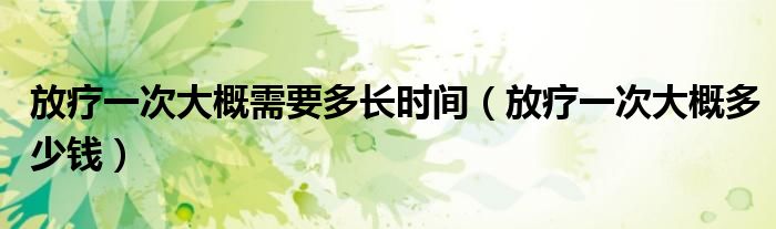 放療一次大概需要多長時(shí)間（放療一次大概多少錢）