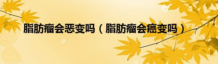 脂肪瘤會惡變嗎（脂肪瘤會癌變嗎）