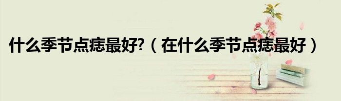 什么季節(jié)點痣最好?（在什么季節(jié)點痣最好）