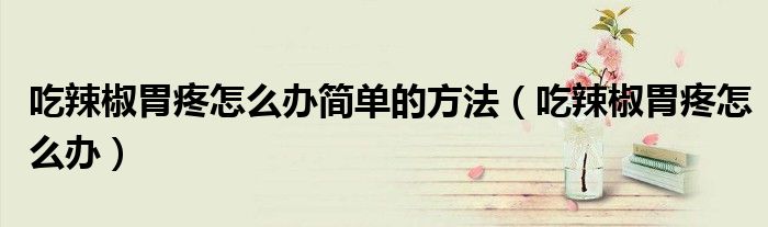吃辣椒胃疼怎么辦簡(jiǎn)單的方法（吃辣椒胃疼怎么辦）