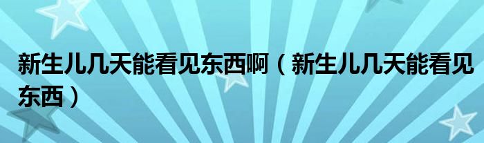 新生兒幾天能看見東西?。ㄐ律鷥簬滋炷芸匆姈|西）