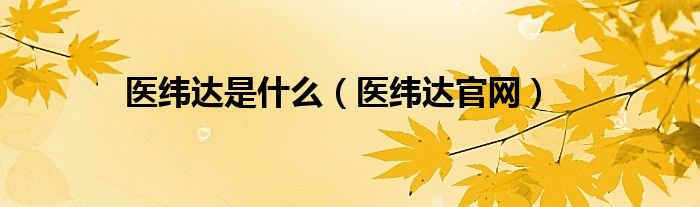 醫(yī)緯達(dá)是什么（醫(yī)緯達(dá)官網(wǎng)）
