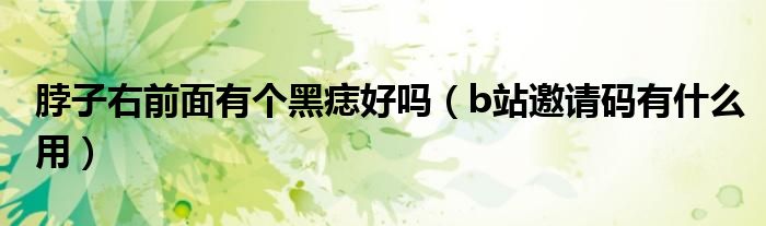 脖子右前面有個黑痣好嗎（b站邀請碼有什么用）