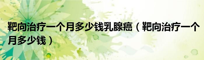 靶向治療一個月多少錢乳腺癌（靶向治療一個月多少錢）