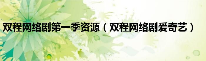 雙程網(wǎng)絡(luò)劇第一季資源（雙程網(wǎng)絡(luò)劇愛奇藝）