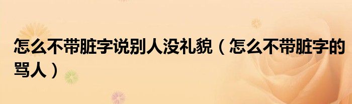 怎么不帶臟字說別人沒禮貌（怎么不帶臟字的罵人）