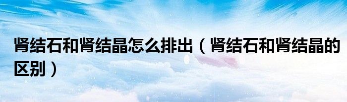 腎結石和腎結晶怎么排出（腎結石和腎結晶的區(qū)別）