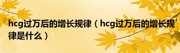 hcg過萬后的增長(zhǎng)規(guī)律（hcg過萬后的增長(zhǎng)規(guī)律是什么）
