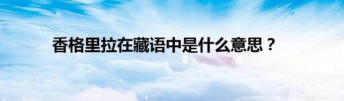 香格里拉在藏語中是什么意思？