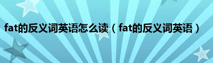 fat的反義詞英語怎么讀（fat的反義詞英語）