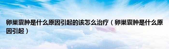 卵巢囊腫是什么原因引起的該怎么治療（卵巢囊腫是什么原因引起）