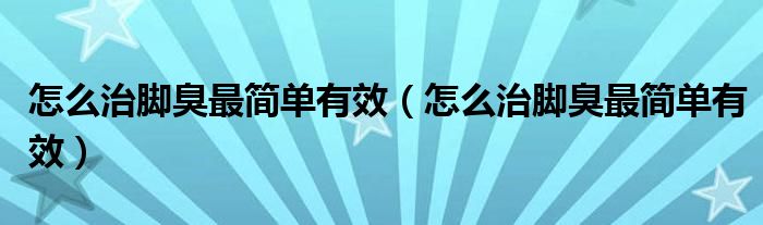 怎么治腳臭最簡單有效（怎么治腳臭最簡單有效）