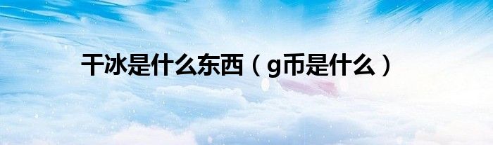 干冰是什么東西（g幣是什么）