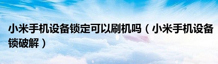 小米手機(jī)設(shè)備鎖定可以刷機(jī)嗎（小米手機(jī)設(shè)備鎖破解）