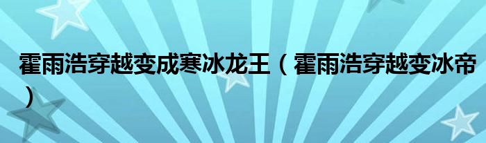 霍雨浩穿越變成寒冰龍王（霍雨浩穿越變冰帝）