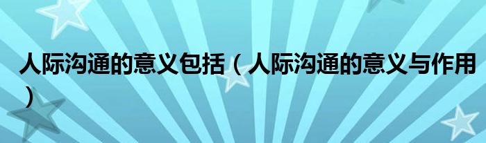 人際溝通的意義包括(人際溝通的意義與作用)
