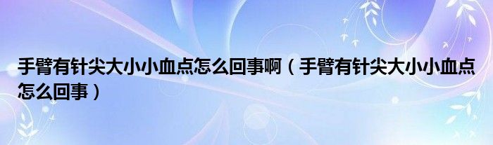 手臂有針尖大小小血點(diǎn)怎么回事?。ㄊ直塾嗅樇獯笮⌒⊙c(diǎn)怎么回事）